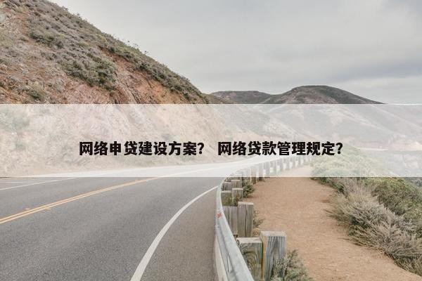 网络申贷建设方案？ 网络贷款管理规定？