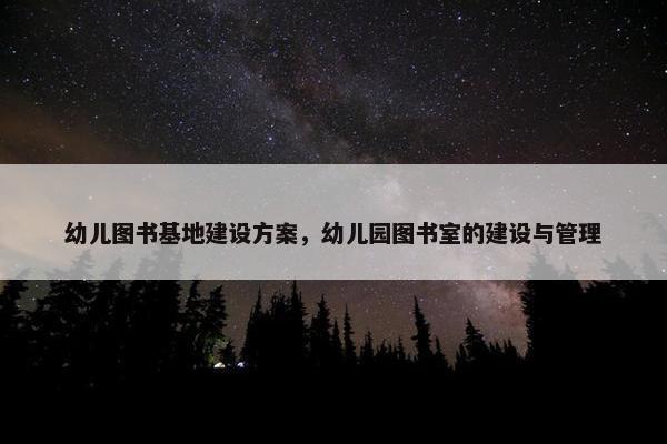 幼儿图书基地建设方案，幼儿园图书室的建设与管理