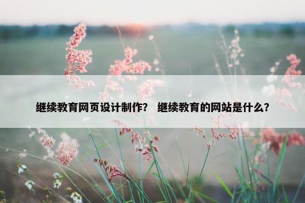 继续教育网页设计制作？ 继续教育的网站是什么？