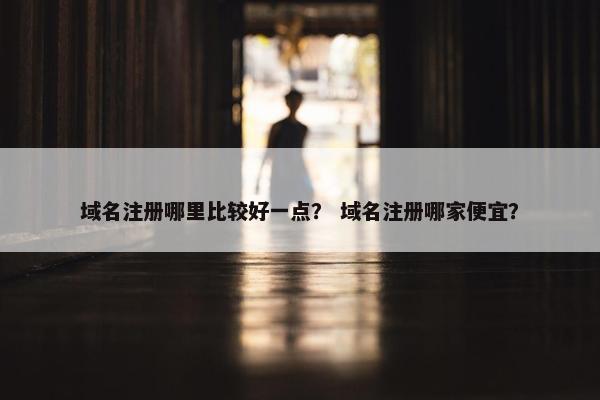 域名注册哪里比较好一点？ 域名注册哪家便宜？