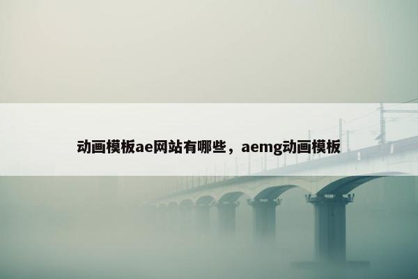 动画模板ae网站有哪些，aemg动画模板