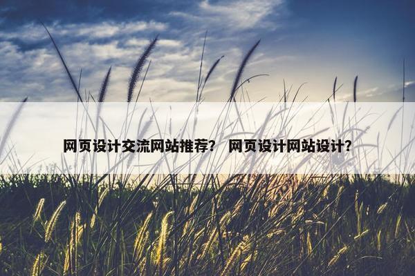 网页设计交流网站推荐？ 网页设计网站设计？