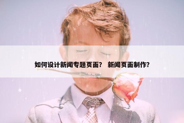 如何设计新闻专题页面？ 新闻页面制作？