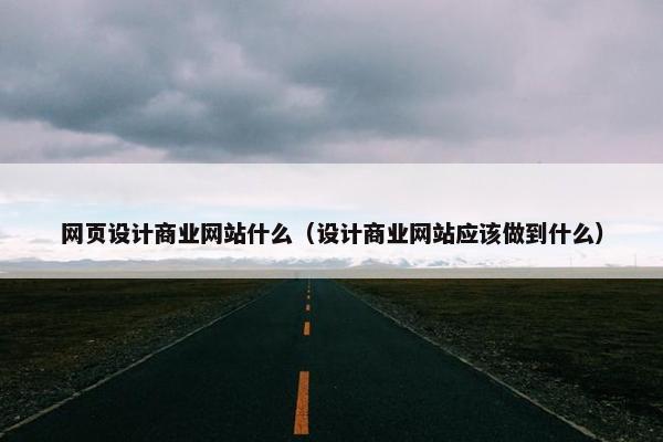 网页设计商业网站什么（设计商业网站应该做到什么）