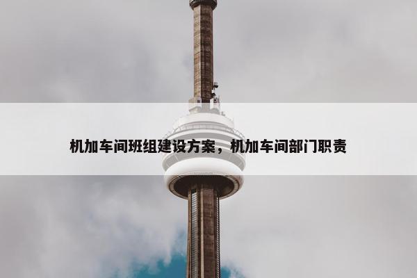 机加车间班组建设方案，机加车间部门职责