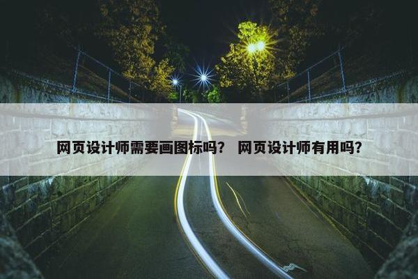 网页设计师需要画图标吗？ 网页设计师有用吗？