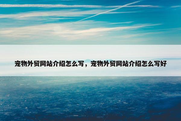 宠物外贸网站介绍怎么写，宠物外贸网站介绍怎么写好