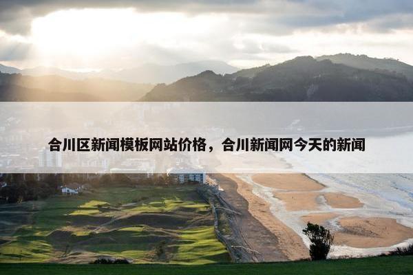 合川区新闻模板网站价格，合川新闻网今天的新闻