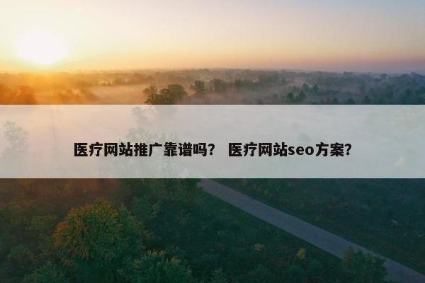 医疗网站推广靠谱吗？ 医疗网站seo方案？