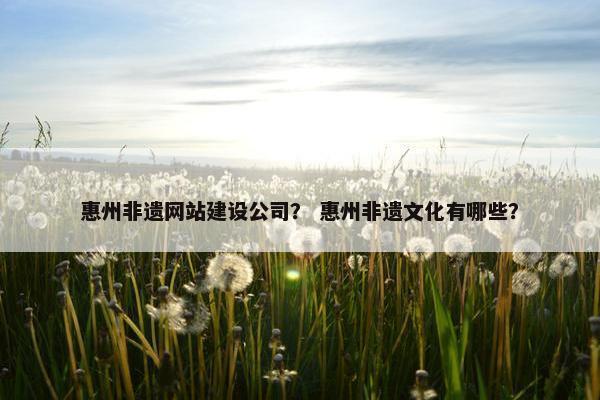 惠州非遗网站建设公司？ 惠州非遗文化有哪些？