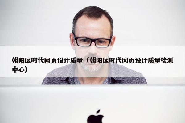 朝阳区时代网页设计质量（朝阳区时代网页设计质量检测中心）