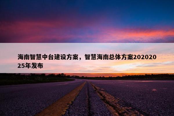海南智慧中台建设方案，智慧海南总体方案20202025年发布