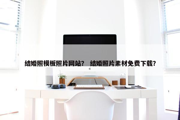 结婚照模板照片网站？ 结婚照片素材免费下载？
