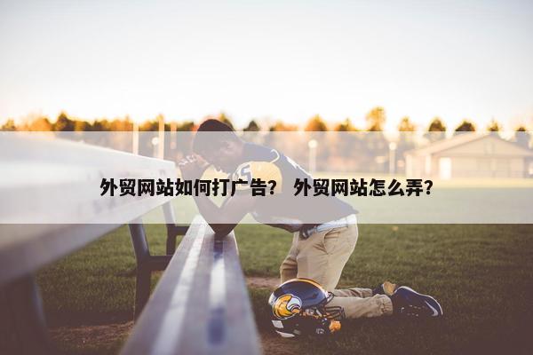 外贸网站如何打广告？ 外贸网站怎么弄？