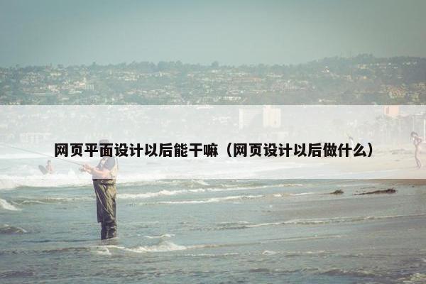 网页平面设计以后能干嘛（网页设计以后做什么）