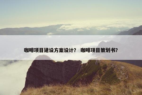 咖啡项目建设方案设计？ 咖啡项目策划书？