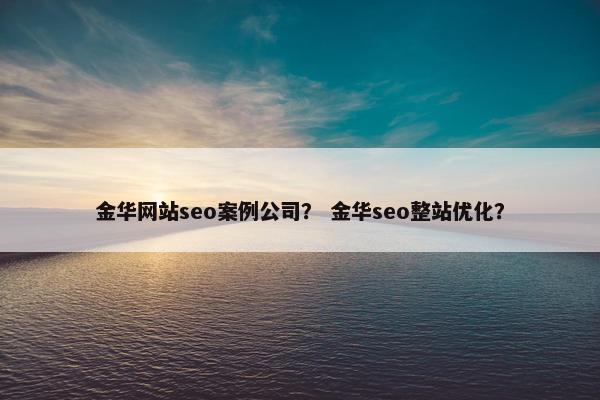 金华网站seo案例公司？ 金华seo整站优化？