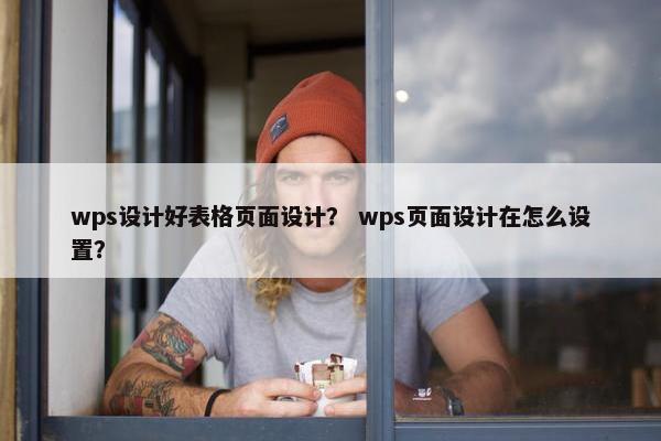 wps设计好表格页面设计？ wps页面设计在怎么设置？