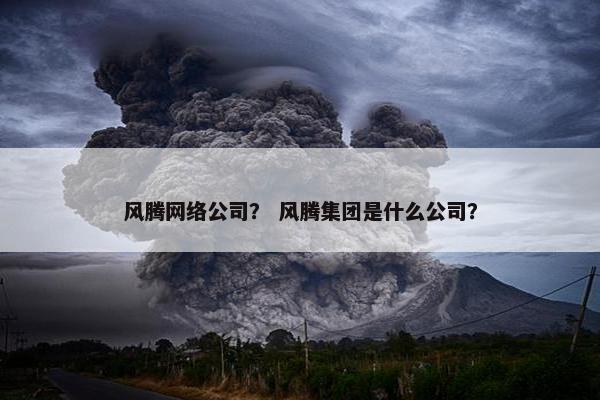 风腾网络公司？ 风腾集团是什么公司？