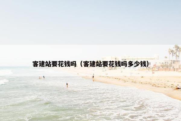 客建站要花钱吗（客建站要花钱吗多少钱）