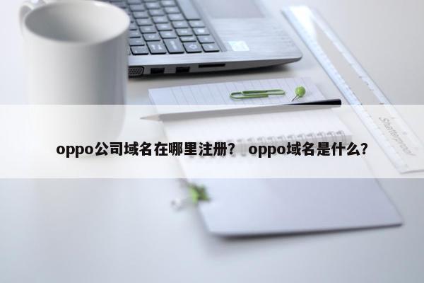 oppo公司域名在哪里注册？ oppo域名是什么？