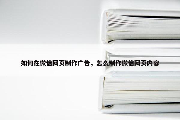 如何在微信网页制作广告，怎么制作微信网页内容