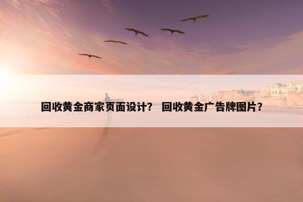 回收黄金商家页面设计？ 回收黄金广告牌图片？