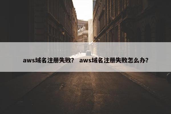 aws域名注册失败？ aws域名注册失败怎么办？