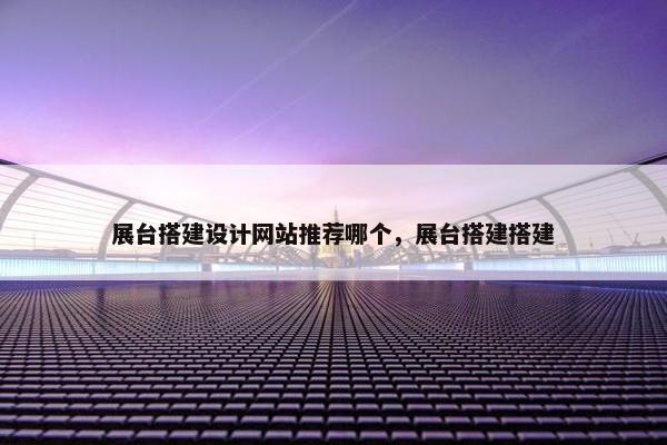 展台搭建设计网站推荐哪个，展台搭建搭建