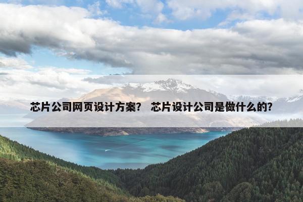 芯片公司网页设计方案？ 芯片设计公司是做什么的？