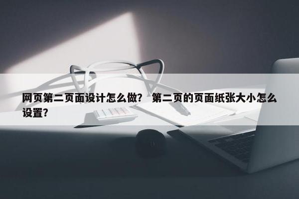 网页第二页面设计怎么做？ 第二页的页面纸张大小怎么设置？