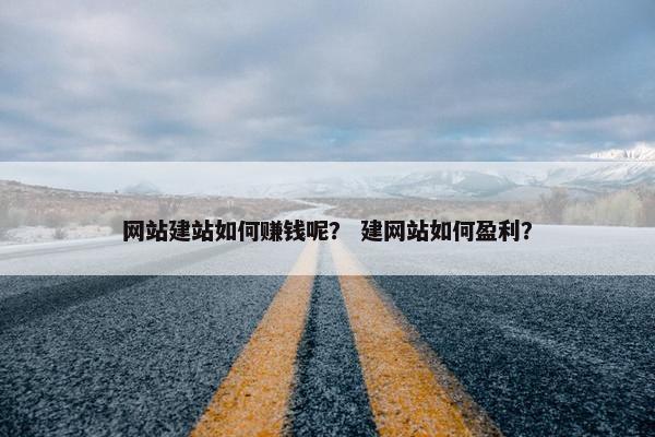 网站建站如何赚钱呢？ 建网站如何盈利？