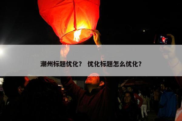 潮州标题优化？ 优化标题怎么优化？