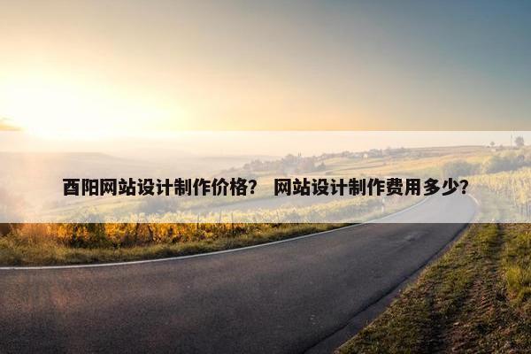 酉阳网站设计制作价格？ 网站设计制作费用多少？