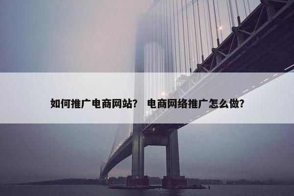 如何推广电商网站？ 电商网络推广怎么做？