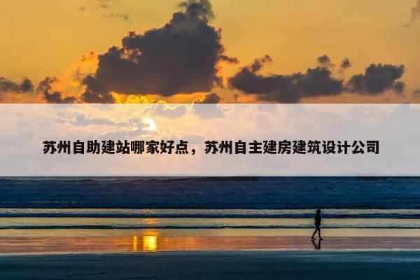 苏州自助建站哪家好点，苏州自主建房建筑设计公司