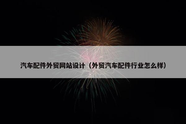 汽车配件外贸网站设计（外贸汽车配件行业怎么样）