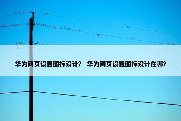 华为网页设置图标设计？ 华为网页设置图标设计在哪？