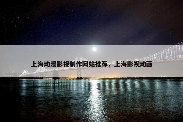 上海动漫影视制作网站推荐，上海影视动画