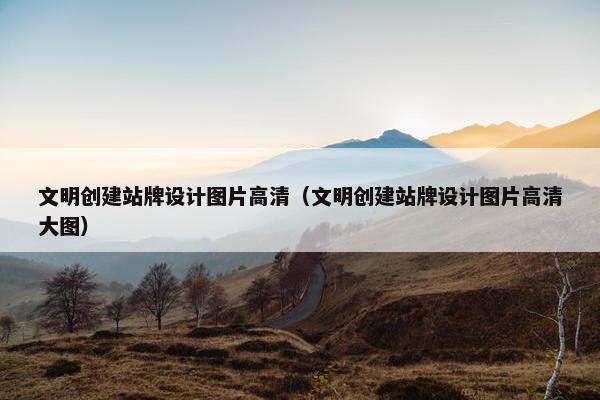 文明创建站牌设计图片高清（文明创建站牌设计图片高清大图）