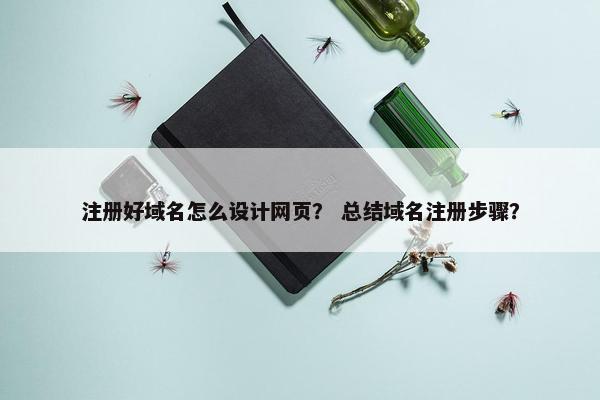注册好域名怎么设计网页？ 总结域名注册步骤？