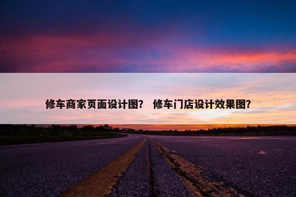 修车商家页面设计图？ 修车门店设计效果图？