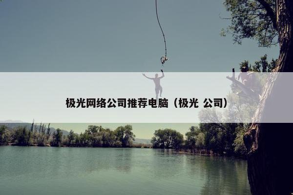 极光网络公司推荐电脑（极光 公司）