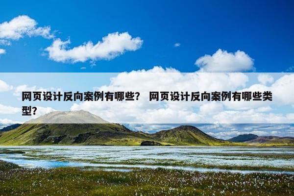 网页设计反向案例有哪些？ 网页设计反向案例有哪些类型？