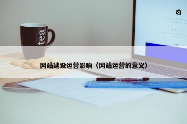网站建设运营影响（网站运营的意义）