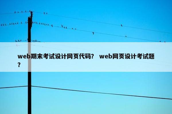 web期末考试设计网页代码？ web网页设计考试题？