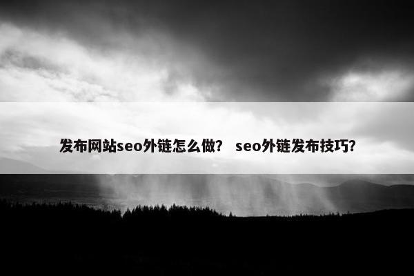 发布网站seo外链怎么做？ seo外链发布技巧？