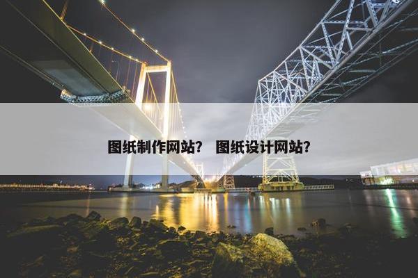 图纸制作网站？ 图纸设计网站？