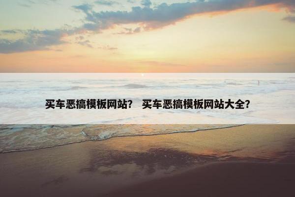 买车恶搞模板网站？ 买车恶搞模板网站大全？