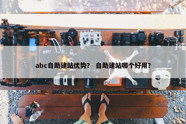 abc自助建站优势？ 自助建站哪个好用？